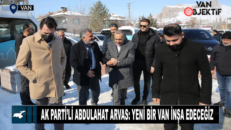 AK Parti’li Abdulahat Arvas: Yeni Bir Van İnşa Edeceğiz