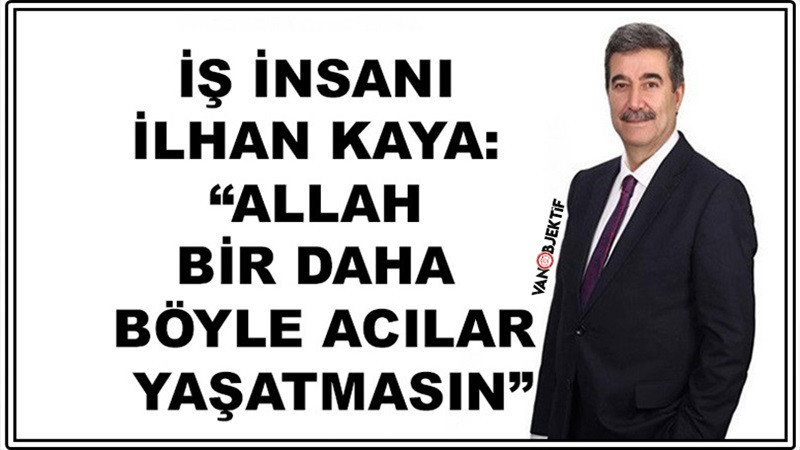 İş İnsanı İlhan Kaya: “Allah Bir Daha Böyle Acılar Yaşatmasın”