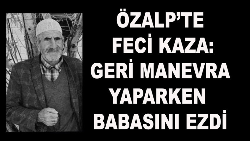 Özalp’te Feci Kaza: Geri Manevra Yaparken Babasını Fark Etmeyerek Ezdi