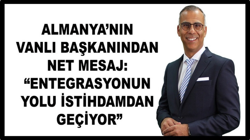 Almanya’nın Vanlı Başkanından Net Mesaj: “Entegrasyonun Yolu İstihdamdan Geçiyor”