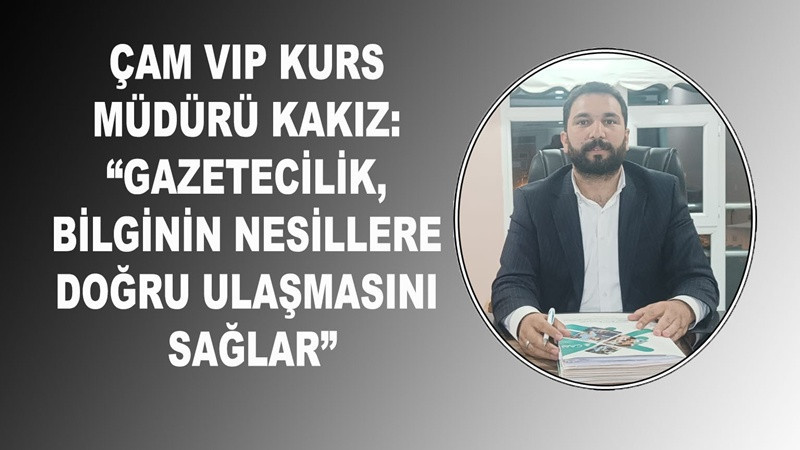 Çam VIP Kurs Müdürü Kakız: “Gazetecilik, Bilginin Doğru Nesillere Ulaşmasını Sağlar”