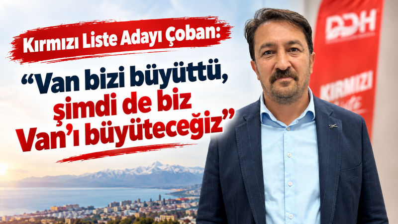 Kırmızı Liste Adayı İzzet Çoban: “Van Bizi Büyüttü, Şimdi Biz Van’ı Büyüteceğiz”