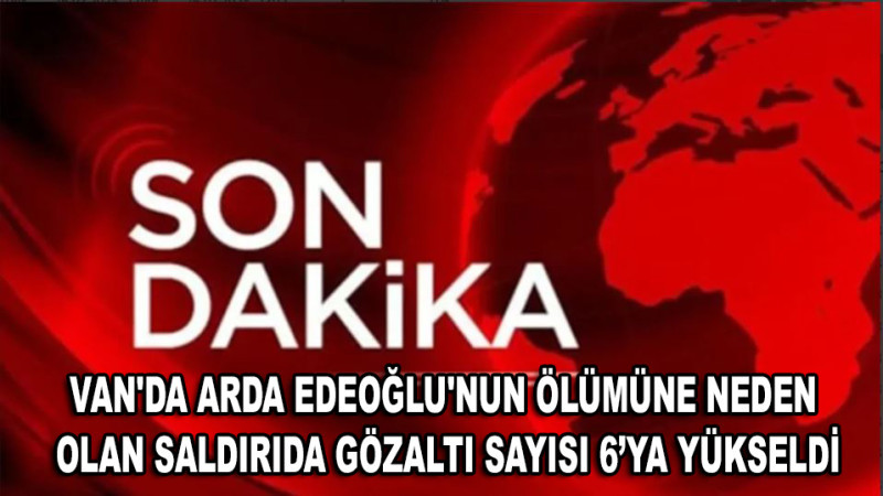 Van'da Arda Edeoğlu'nun Ölümüne Neden Olan Saldırıda Gözaltı Sayısı 6’ya Yükseldi