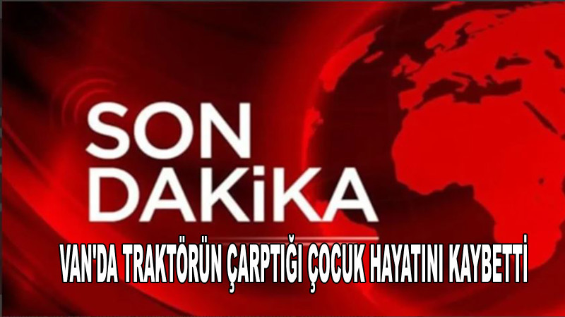 Van'da Traktörün Çarptığı Çocuk Hayatını Kaybetti