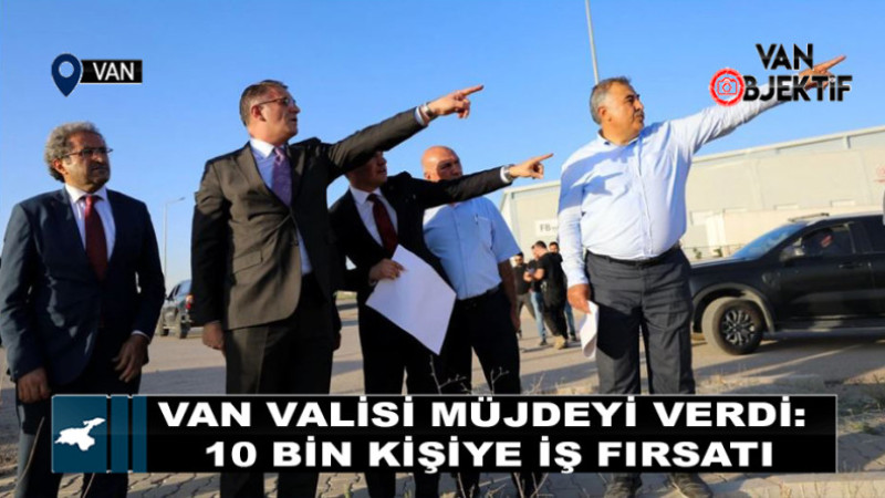 Van Valisi Müjdeyi Verdi: 10 Bin Kişiye İş Fırsatı