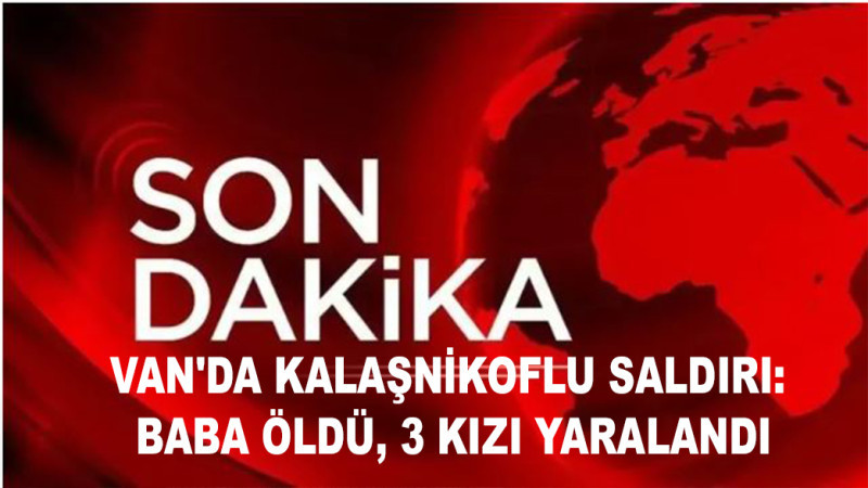  Van'da kalaşnikoflu saldırı: Baba öldü, 3 kızı yaralandı
