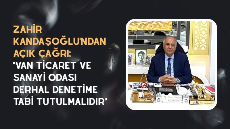 Zahir Kandaşoğlu’ndan Açık Çağrı: “Van Ticaret ve Sanayi Odası Derhal Denetime Tabi Tutulmalıdır”