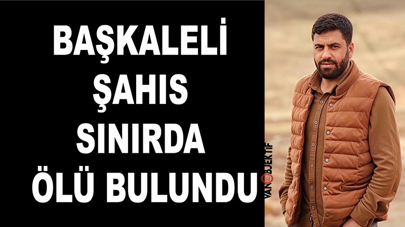 Başkaleli şahıs sınırda ölü bulundu 