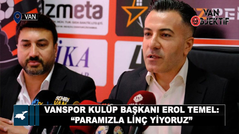 Vanspor Başkanı Erol Temel'den çarpıcı açıklamalar: Paramızla linç yiyoruz!