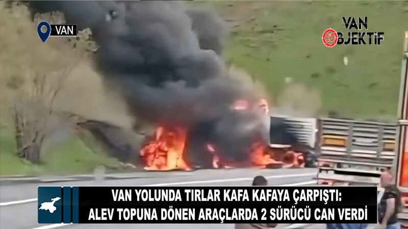 Van Yolunda Tırlar Kafa Kafaya Çarpıştı: Alev Topuna Dönen Araçlarda 2 Sürücü Can Verdi