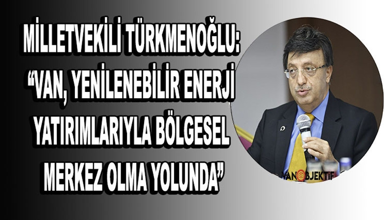 Milletvekili Türkmenoğlu: “Van, Yenilenebilir Enerji Yatırımlarıyla Bölgesel Merkez Olma Yolunda”