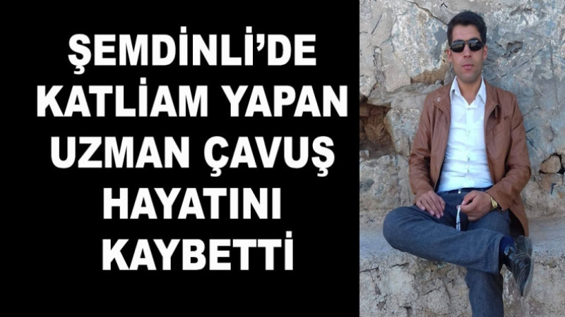 Şemdinli’de katliam yapan uzman çavuş hayatını kaybetti