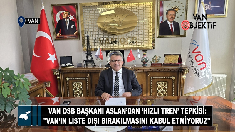 Van OSB Başkanı Aslan’dan ‘Hızlı Tren’ Tepkisi: