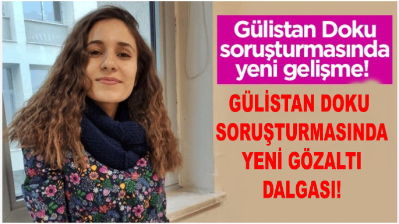 Gülistan Doku soruşturmasında yeni gözaltı dalgası!
