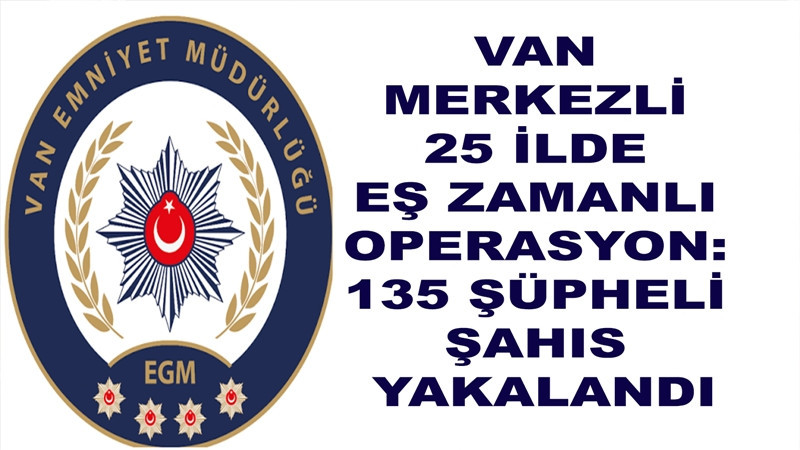 Van merkezli 25 ilde eş zamanlı operasyon: 135 şüpheli şahıs yakalandı