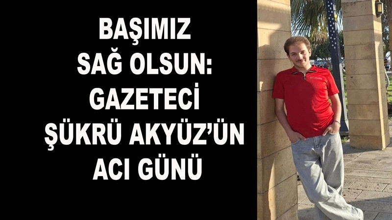 Başımız Sağ Olsun: Gazeteci Şükrü Akyüz’ün Acı Günü