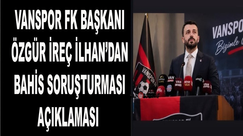 Vanspor FK Başkanı Özgür İreç İlhan’dan bahis soruşturması açıklaması 