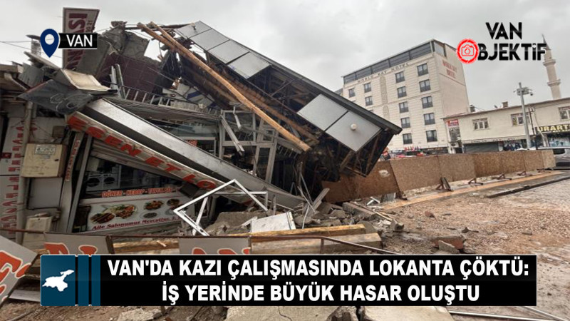 Van'da kazı çalışmasında lokanta çöktü: İş yerinde büyük hasar oluştu
