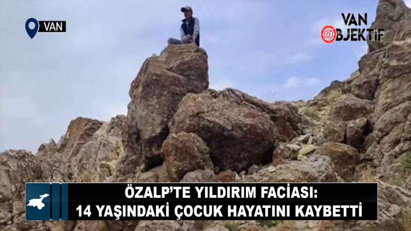 Özalp’te yıldırım faciası: 14 yaşındaki çocuk hayatını kaybetti